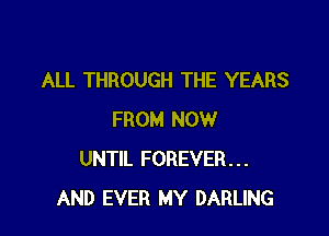 ALL THROUGH THE YEARS

FROM NOW
UNTIL FOREVER...
AND EVER MY DARLING