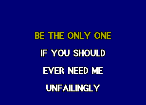 BE THE ONLY ONE

IF YOU SHOULD
EVER NEED ME
UNFAILINGLY