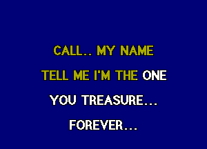 CALL. . MY NAME

TELL ME I'M THE ONE
YOU TREASURE...
FOREVER...