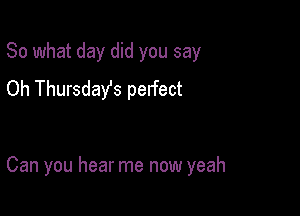 So what day did you say
Oh Thursdayfs perfect

Can you hear me now yeah