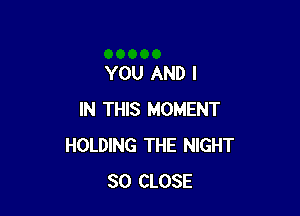 YOU AND I

IN THIS MOMENT
HOLDING THE NIGHT
SO CLOSE