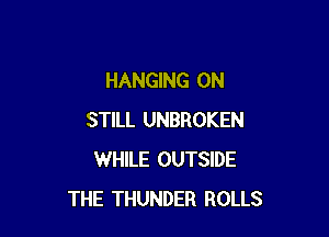 HANGING ON

STILL UNBROKEN
WHILE OUTSIDE
THE THUNDER ROLLS