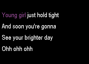 Young girl just hold tight

And soon you're gonna

See your brighter day
Ohh ohh ohh