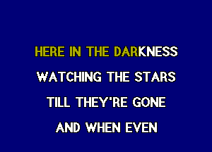 HERE IN THE DARKNESS
WATCHING THE STARS
TILL THEY'RE GONE

AND WHEN EVEN l