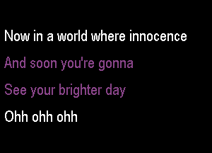 Now in a world where innocence

And soon you're gonna

See your brighter day
Ohh ohh ohh