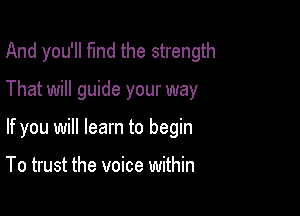 And you'll fund the strength

That will guide your way

If you will learn to begin

To trust the voice within