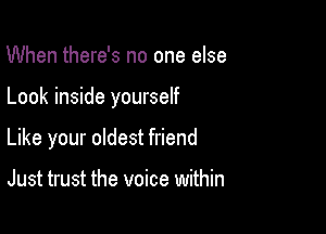 When there's no one else

Look inside yourself

Like your oldest friend

Just trust the voice within