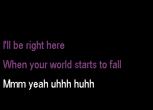 I'll be right here

When your world starts to fall
Mmm yeah uhhh huhh