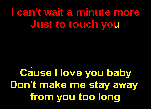 I can't wait a minute more
Just to touch you

Cause I love you baby
Don't make me stay away
from you too long