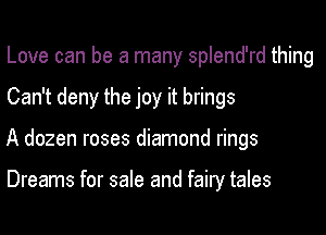 Love can be a many splend'rd thing
Can't deny the joy it brings
A dozen roses diamond rings

Dreams for sale and fairy tales