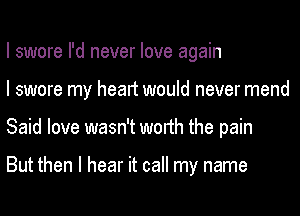 I swore I'd never love again
I swore my heart would never mend
Said love wasn't worth the pain

But then I hear it call my name