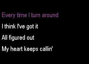 Every time I turn around
I think I've got it
All figured out

My heart keeps callin'