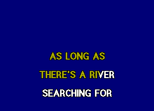 AS LONG AS
THERE'S A RIVER
SEARCHING FOR