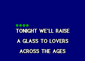 TONIGHT WE'LL RAISE
A GLASS T0 LOVERS
ACROSS THE AGES