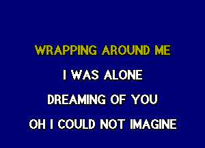WRAPPING AROUND ME

I WAS ALONE
DREAMING OF YOU
OH I COULD NOT IMAGINE