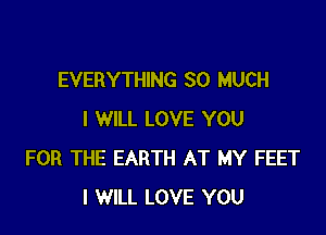 EVERYTHING SO MUCH

I WILL LOVE YOU
FOR THE EARTH AT MY FEET
I WILL LOVE YOU