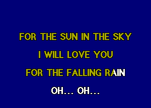 FOR THE SUN IN THE SKY

I WILL LOVE YOU
FOR THE FALLING RAIN
0H... 0H...