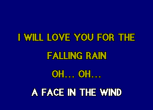 I WILL LOVE YOU FOR THE

FALLING RAIN
0H... 0H...
A FACE IN THE WIND