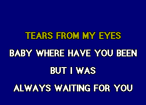 TEARS FROM MY EYES

BABY WHERE HAVE YOU BEEN
BUT I WAS
ALWAYS WAITING FOR YOU