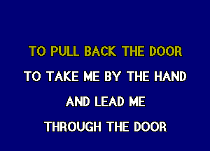 T0 PULL BACK THE DOOR

TO TAKE ME BY THE HAND
AND LEAD ME
THROUGH THE DOOR