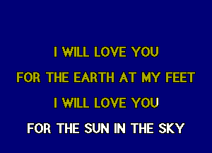 I WILL LOVE YOU
FOR THE EARTH AT MY FEET
I WILL LOVE YOU
FOR THE SUN IN THE SKY