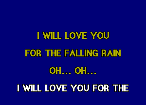 I WILL LOVE YOU

FOR THE FALLING RAIN
0H... OH...
I WILL LOVE YOU FOR THE
