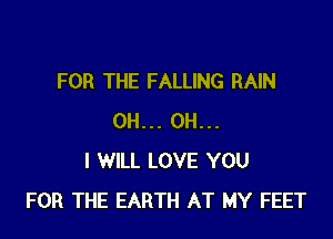 FOR THE FALLING RAIN

0H... OH...
I WILL LOVE YOU
FOR THE EARTH AT MY FEET