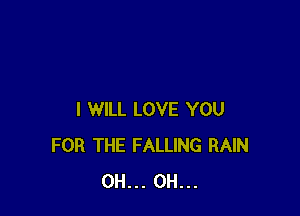 I WILL LOVE YOU
FOR THE FALLING RAIN
0H... 0H...