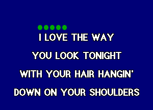 I LOVE THE WAY

YOU LOOK TONIGHT
WITH YOUR HAIR HANGIN'
DOWN ON YOUR SHOULDERS