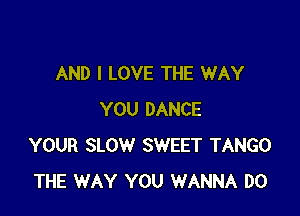 AND I LOVE THE WAY

YOU DANCE
YOUR SLOW SWEET TANGO
THE WAY YOU WANNA DO