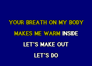 YOUR BREATH ON MY BODY

MAKES ME WARM INSIDE
LET'S MAKE OUT
LET'S DO