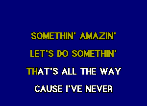 SOMETHIN' AMAZIN'

LET'S DO SOMETHIN'
THAT'S ALL THE WAY
CAUSE I'VE NEVER