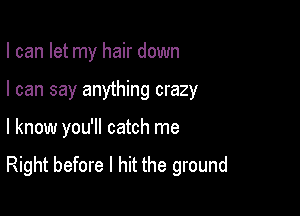 I can let my hair down

I can say anything crazy

I know you'll catch me
Right before I hit the ground