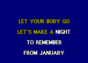 LET YOUR BODY GO

LET'S MAKE A NIGHT
TO REMEMBER
FROM JANUARY