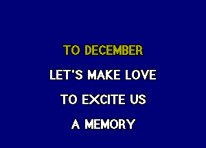 T0 DECEMBER

LET'S MAKE LOVE
TO EXCITE US
A MEMORY
