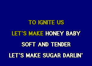 T0 IGNITE US

LET'S MAKE HONEY BABY
SOFT AND TENDER
LET'S MAKE SUGAR DARLIN'