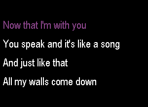 Now that I'm with you

You speak and ifs like a song

And just like that

All my walls come down