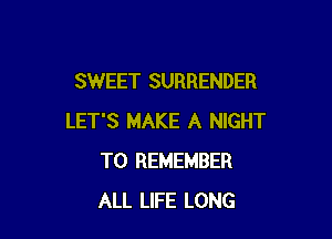 SWEET SURRENDER

LET'S MAKE A NIGHT
TO REMEMBER
ALL LIFE LONG