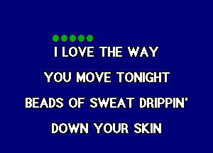 I LOVE THE WAY

YOU MOVE TONIGHT
BEADS 0F SWEAT DRIPPIN'
DOWN YOUR SKIN