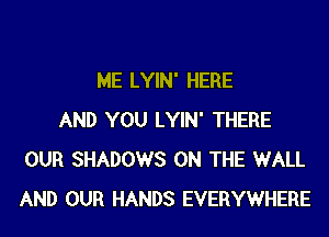 ME LYIN' HERE

AND YOU LYIN' THERE
OUR SHADOWS ON THE WALL
AND OUR HANDS EVERYWHERE