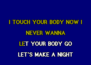 l TOUCH YOUR BODY NOW I

NEVER WANNA
LET YOUR BODY G0
LET'S MAKE A NIGHT