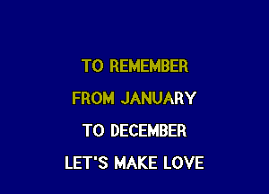 TO REMEMBER

FROM JANUARY
TO DECEMBER
LET'S MAKE LOVE