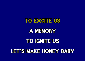 T0 EXCITE US

A MEMORY
T0 IGNITE US
LET'S MAKE HONEY BABY
