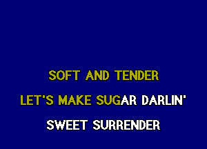 SOFT AND TENDER
LET'S MAKE SUGAR DARLIN'
SWEET SURRENDER