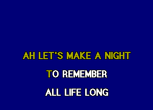 AH LET'S MAKE A NIGHT
TO REMEMBER
ALL LIFE LONG