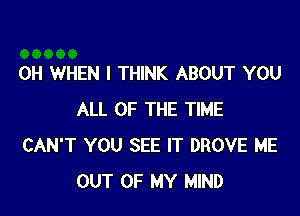 0H WHEN I THINK ABOUT YOU

ALL OF THE TIME
CAN'T YOU SEE IT DROVE ME
OUT OF MY MIND