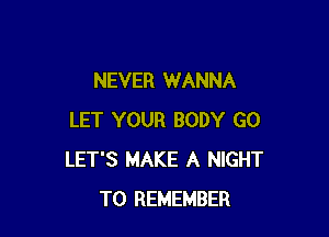 NEVER WANNA

LET YOUR BODY G0
LET'S MAKE A NIGHT
TO REMEMBER