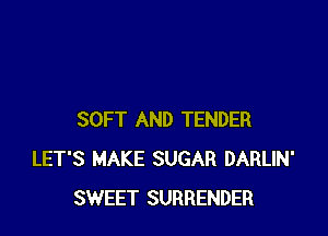 SOFT AND TENDER
LET'S MAKE SUGAR DARLIN'
SWEET SURRENDER