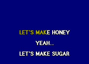 LET'S MAKE HONEY
YEAH..
LET'S MAKE SUGAR