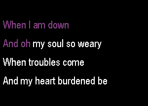 When I am down

And oh my soul so weary

When troubles come

And my heart burdened be